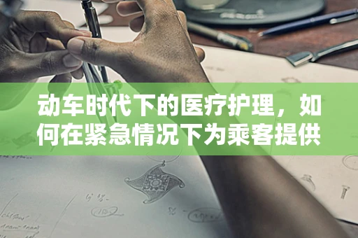 动车时代下的医疗护理，如何在紧急情况下为乘客提供快速响应？