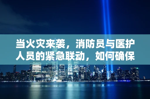 当火灾来袭，消防员与医护人员的紧急联动，如何确保安全撤离？