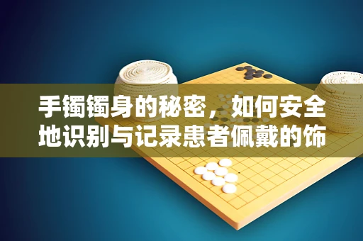 手镯镯身的秘密，如何安全地识别与记录患者佩戴的饰品？