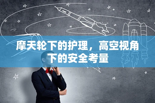 摩天轮下的护理，高空视角下的安全考量