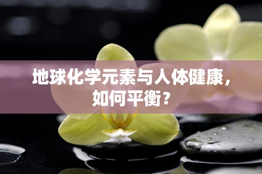 地球化学元素与人体健康，如何平衡？