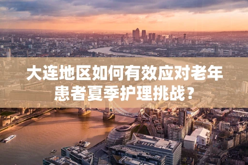 大连地区如何有效应对老年患者夏季护理挑战？