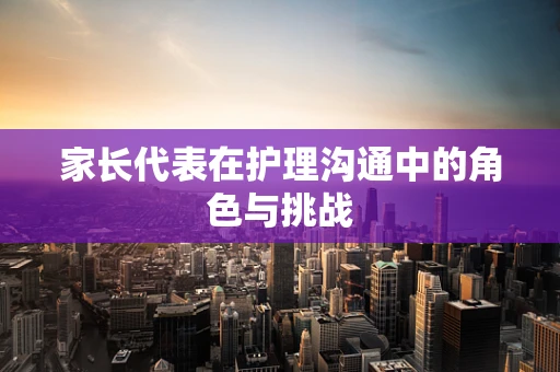 家长代表在护理沟通中的角色与挑战