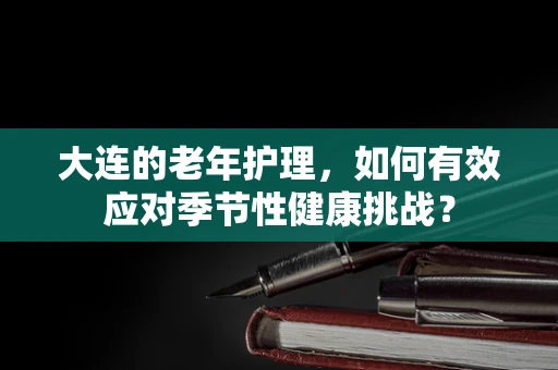 大连的老年护理，如何有效应对季节性健康挑战？