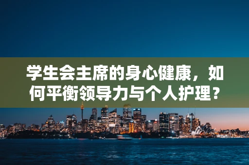 学生会主席的身心健康，如何平衡领导力与个人护理？