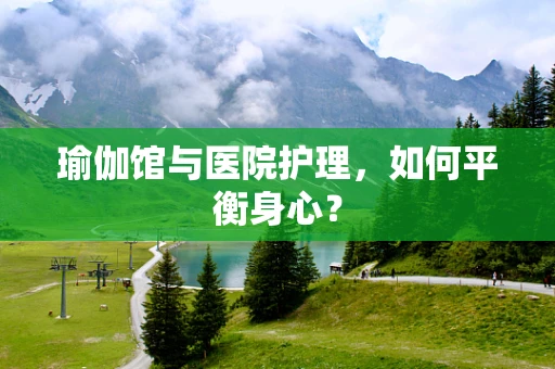瑜伽馆与医院护理，如何平衡身心？