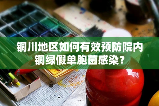 铜川地区如何有效预防院内铜绿假单胞菌感染？