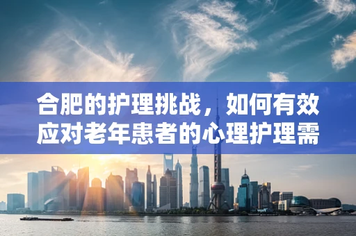 合肥的护理挑战，如何有效应对老年患者的心理护理需求？
