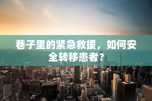 巷子里的紧急救援，如何安全转移患者？