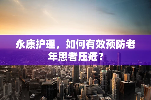 永康护理，如何有效预防老年患者压疮？