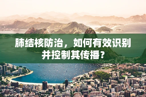 肺结核防治，如何有效识别并控制其传播？