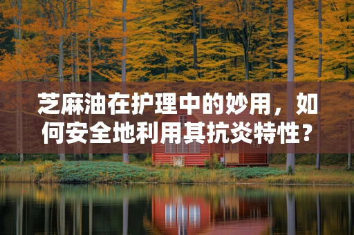 芝麻油在护理中的妙用，如何安全地利用其抗炎特性？