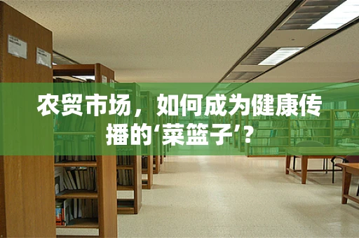 农贸市场，如何成为健康传播的‘菜篮子’？