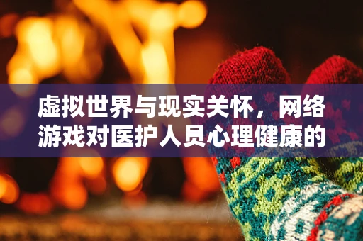 虚拟世界与现实关怀，网络游戏对医护人员心理健康的影响？