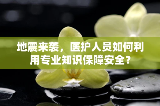 地震来袭，医护人员如何利用专业知识保障安全？