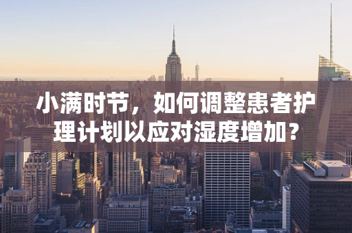 小满时节，如何调整患者护理计划以应对湿度增加？