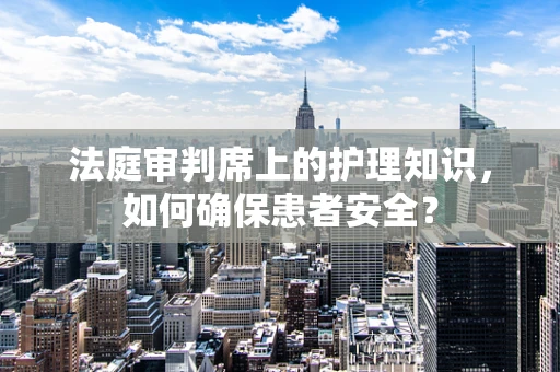法庭审判席上的护理知识，如何确保患者安全？