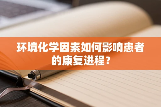 环境化学因素如何影响患者的康复进程？