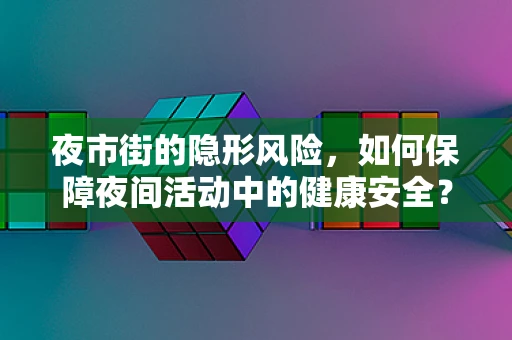 夜市街的隐形风险，如何保障夜间活动中的健康安全？