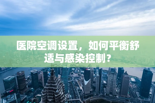 医院空调设置，如何平衡舒适与感染控制？
