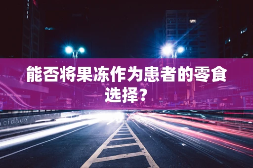 能否将果冻作为患者的零食选择？