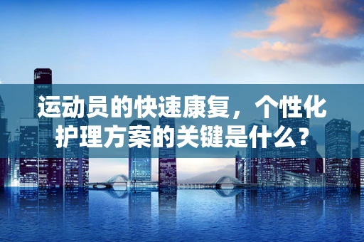 运动员的快速康复，个性化护理方案的关键是什么？