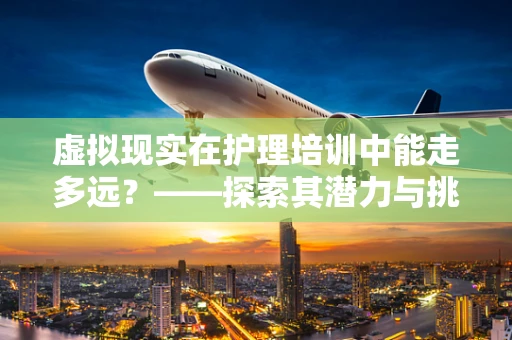 虚拟现实在护理培训中能走多远？——探索其潜力与挑战