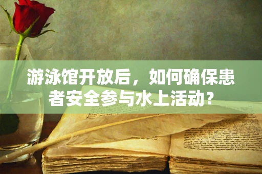 游泳馆开放后，如何确保患者安全参与水上活动？