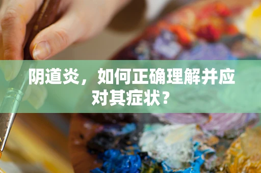 阴道炎，如何正确理解并应对其症状？