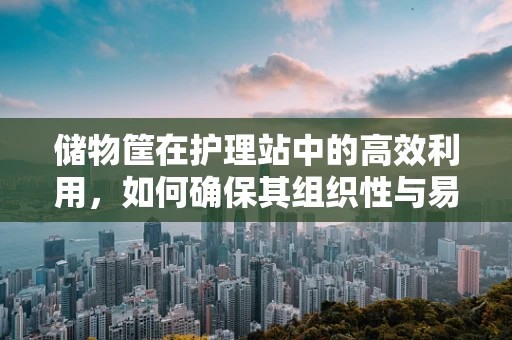 储物筐在护理站中的高效利用，如何确保其组织性与易取性？