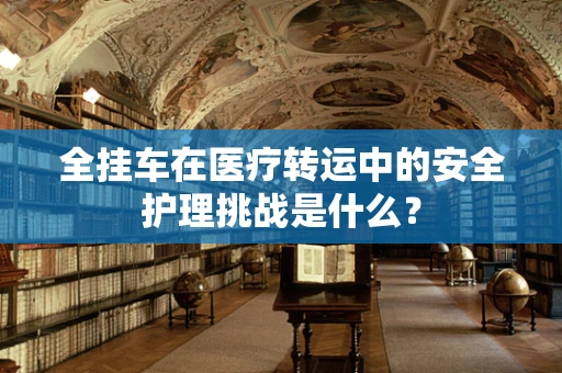 全挂车在医疗转运中的安全护理挑战是什么？