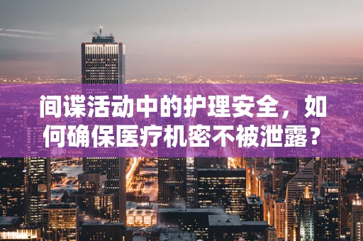 间谍活动中的护理安全，如何确保医疗机密不被泄露？