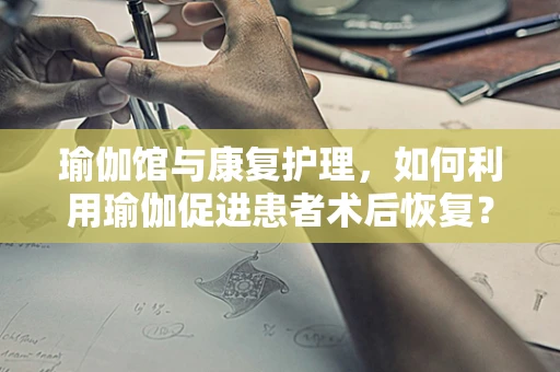 瑜伽馆与康复护理，如何利用瑜伽促进患者术后恢复？