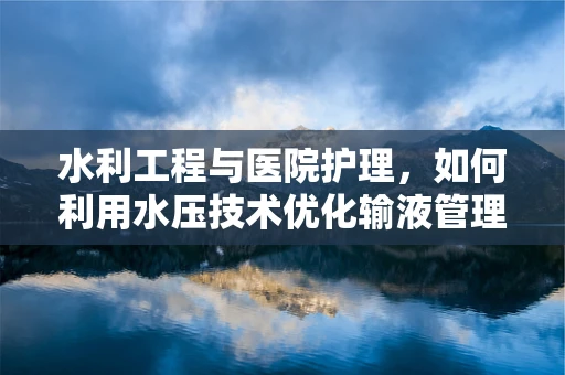 水利工程与医院护理，如何利用水压技术优化输液管理？