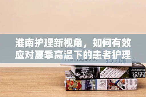 淮南护理新视角，如何有效应对夏季高温下的患者护理挑战？