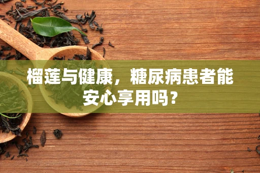 榴莲与健康，糖尿病患者能安心享用吗？