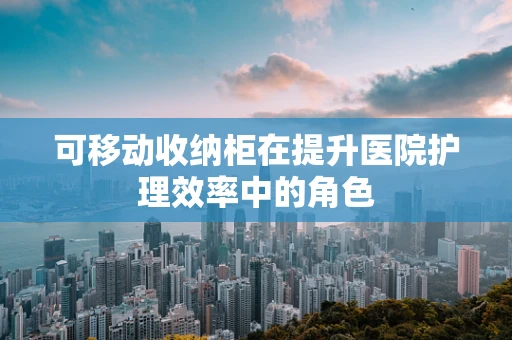 可移动收纳柜在提升医院护理效率中的角色