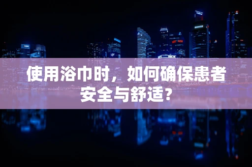 使用浴巾时，如何确保患者安全与舒适？