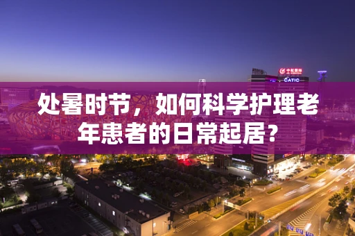 处暑时节，如何科学护理老年患者的日常起居？