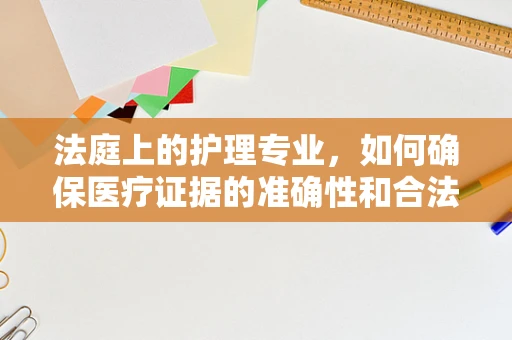 法庭上的护理专业，如何确保医疗证据的准确性和合法性？