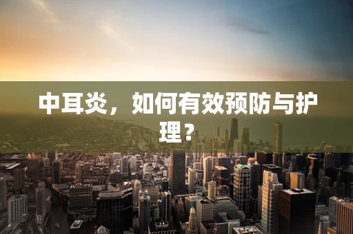 中耳炎，如何有效预防与护理？