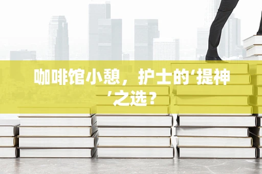 咖啡馆小憩，护士的‘提神’之选？