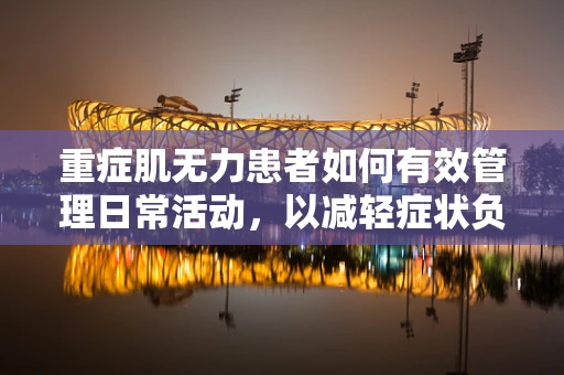 重症肌无力患者如何有效管理日常活动，以减轻症状负担？