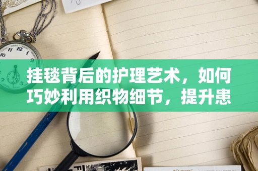 挂毯背后的护理艺术，如何巧妙利用织物细节，提升患者舒适度？