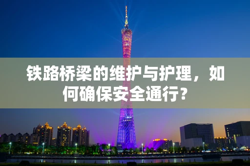 铁路桥梁的维护与护理，如何确保安全通行？