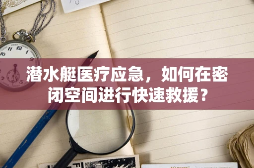 潜水艇医疗应急，如何在密闭空间进行快速救援？