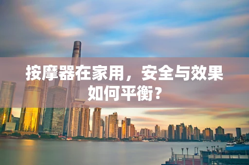按摩器在家用，安全与效果如何平衡？