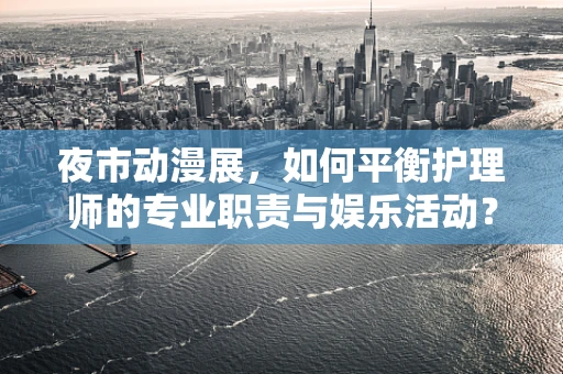 夜市动漫展，如何平衡护理师的专业职责与娱乐活动？