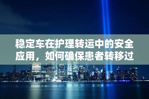 稳定车在护理转运中的安全应用，如何确保患者转移过程中的稳定与安全？