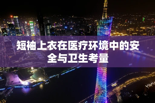 短袖上衣在医疗环境中的安全与卫生考量